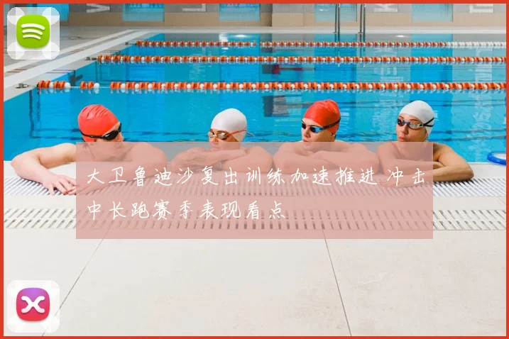 大卫鲁迪沙复出训练加速推进 冲击中长跑赛季表现看点