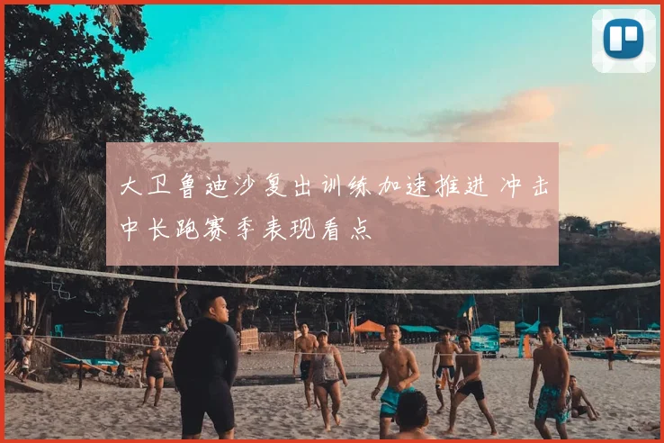 大卫鲁迪沙复出训练加速推进 冲击中长跑赛季表现看点
