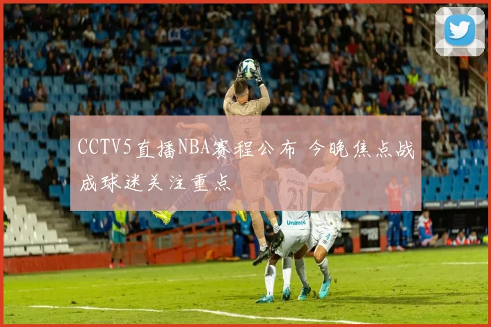 CCTV5直播NBA赛程公布 今晚焦点战成球迷关注重点