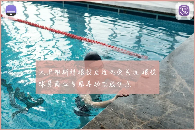 大卫维斯特退役后近况受关注 退役球员商业与慈善动态成焦点