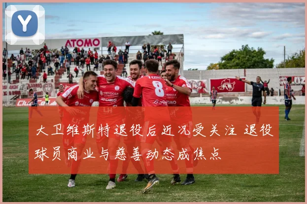 大卫维斯特退役后近况受关注 退役球员商业与慈善动态成焦点