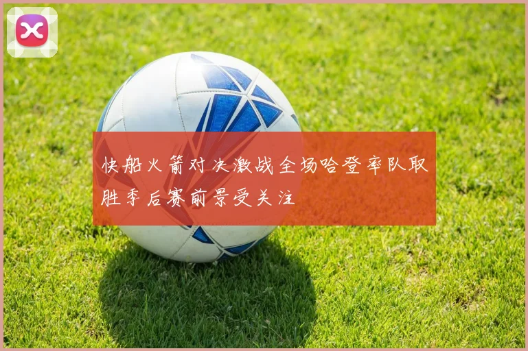 快船火箭对决激战全场哈登率队取胜季后赛前景受关注