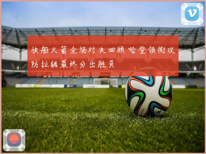 快船火箭全场对决回顾 哈登领衔攻防拉锯最终分出胜负