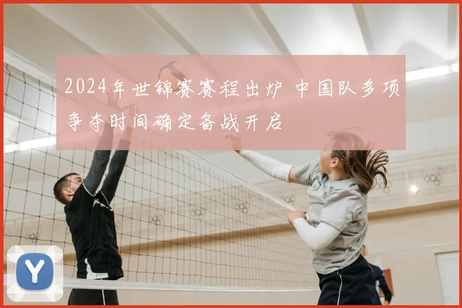 2024年世锦赛赛程出炉 中国队多项争夺时间确定备战开启