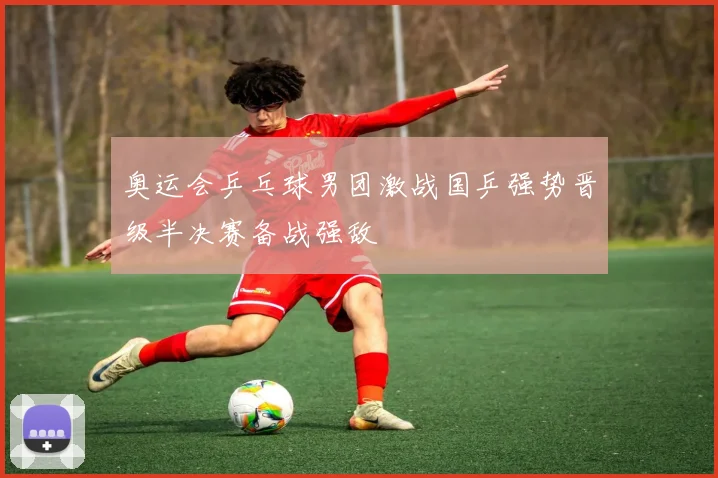 奥运会乒乓球男团激战国乒强势晋级半决赛备战强敌