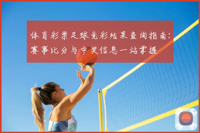 体育彩票足球竞彩结果查询指南：赛事比分与中奖信息一站掌握