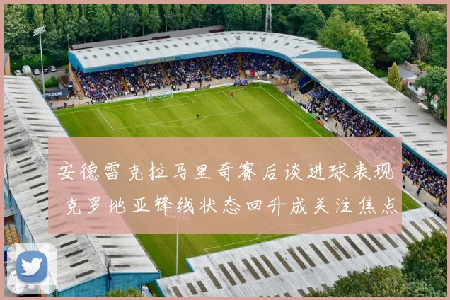 安德雷克拉马里奇赛后谈进球表现 克罗地亚锋线状态回升成关注焦点