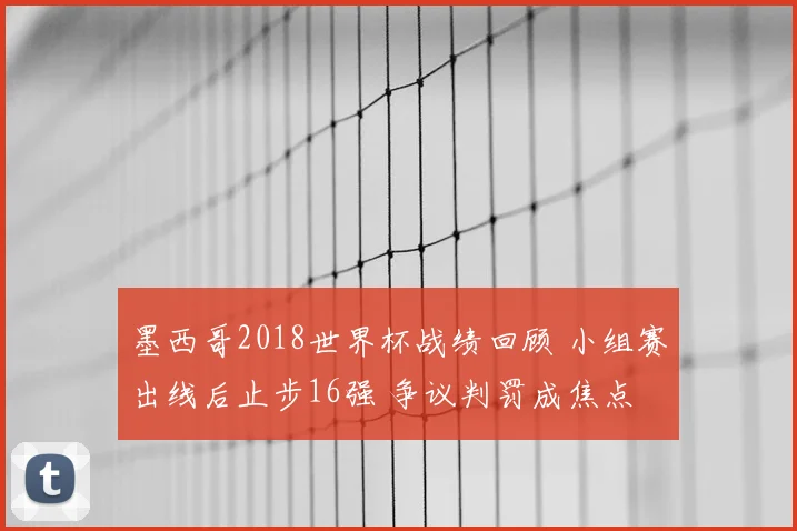 墨西哥2018世界杯战绩回顾 小组赛出线后止步16强 争议判罚成焦点