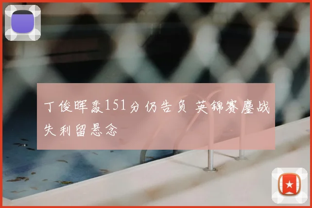 丁俊晖轰151分仍告负 英锦赛鏖战失利留悬念