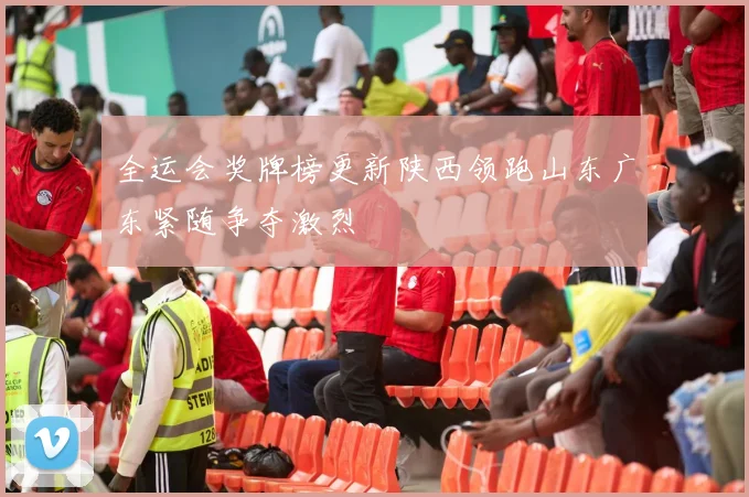 全运会奖牌榜更新陕西领跑山东广东紧随争夺激烈